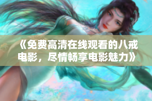 《免费高清在线观看的八戒电影，尽情畅享电影魅力》