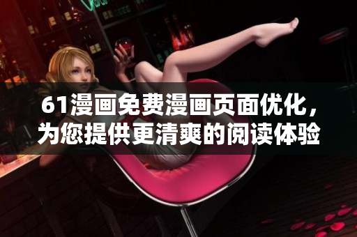 61漫画免费漫画页面优化，为您提供更清爽的阅读体验