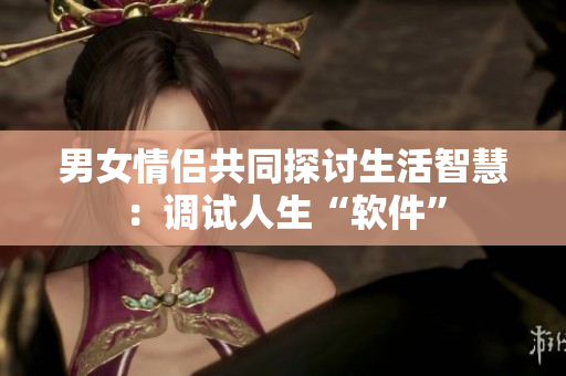 男女情侣共同探讨生活智慧：调试人生“软件”