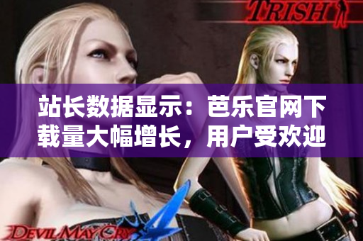站长数据显示：芭乐官网下载量大幅增长，用户受欢迎度飙升