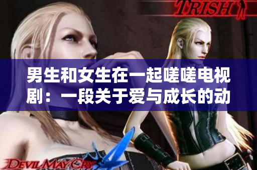 男生和女生在一起嗟嗟电视剧：一段关于爱与成长的动人故事
