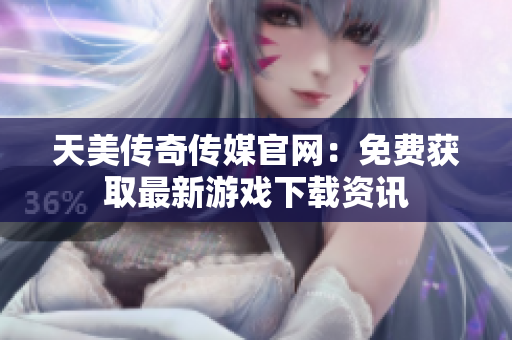 天美传奇传媒官网：免费获取最新游戏下载资讯