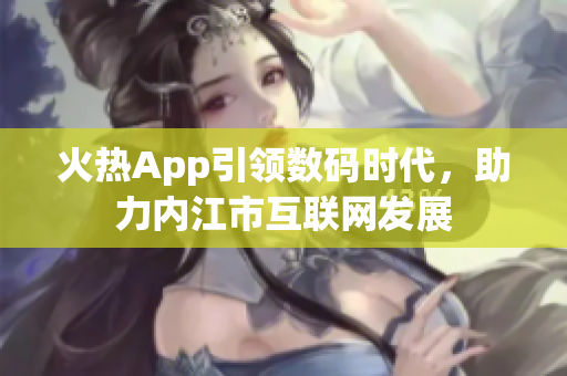 火热App引领数码时代，助力内江市互联网发展