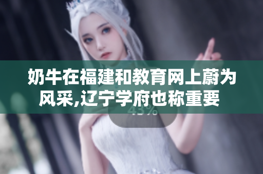 奶牛在福建和教育网上蔚为风采,辽宁学府也称重要 