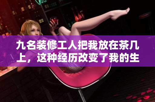 九名装修工人把我放在茶几上，这种经历改变了我的生活方式