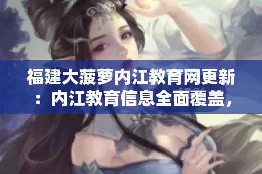 福建大菠萝内江教育网更新：内江教育信息全面覆盖，助力教育事业蓬勃发展