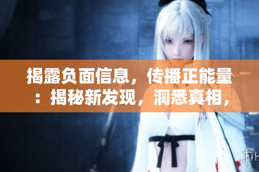 揭露负面信息，传播正能量：揭秘新发现，洞悉真相，引领向上风向