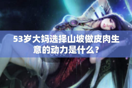 53岁大妈选择山坡做皮肉生意的动力是什么？