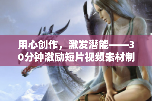用心创作，激发潜能——30分钟激励短片视频素材制作带来的心灵力量