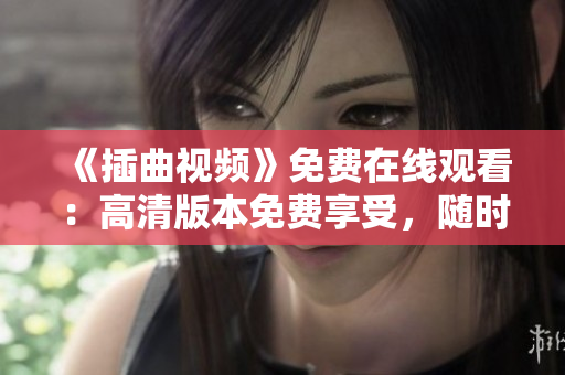 《插曲视频》免费在线观看：高清版本免费享受，随时随地畅享精彩影视体验