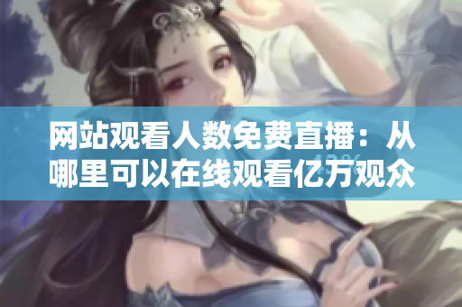 网站观看人数免费直播：从哪里可以在线观看亿万观众？
