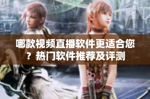 哪款视频直播软件更适合您？热门软件推荐及评测