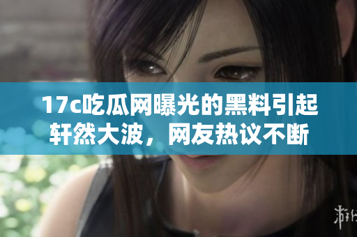 17c吃瓜网曝光的黑料引起轩然大波，网友热议不断
