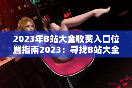 2023年B站大全收费入口位置指南2023：寻找B站大全收费入口的专业指南
