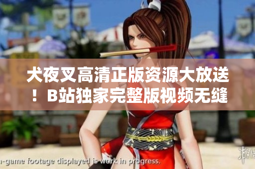 犬夜叉高清正版资源大放送！B站独家完整版视频无缝观赏，欢迎追剧！