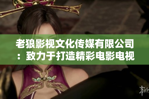 老狼影视文化传媒有限公司：致力于打造精彩电影电视作品