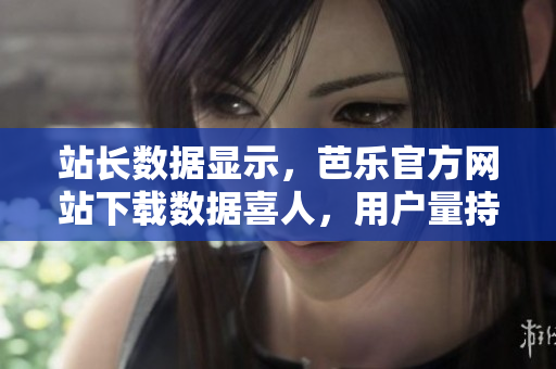 站长数据显示，芭乐官方网站下载数据喜人，用户量持续攀升