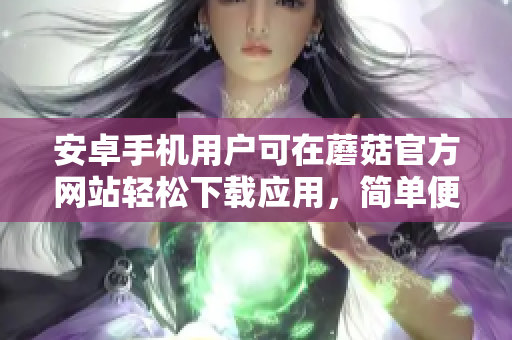 安卓手机用户可在蘑菇官方网站轻松下载应用，简单便捷的入口服务