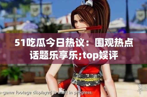 51吃瓜今日热议：围观热点话题乐享乐;top娱评