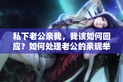 私下老公亲我，我该如何回应？如何处理老公的亲昵举动？