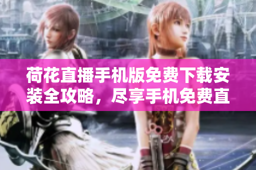 荷花直播手机版免费下载安装全攻略，尽享手机免费直播乐趣
