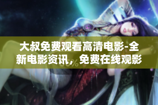 大叔免费观看高清电影-全新电影资讯，免费在线观影，高清无需下载