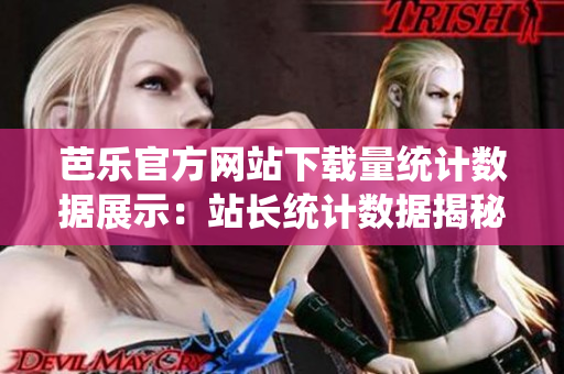 芭乐官方网站下载量统计数据展示：站长统计数据揭秘