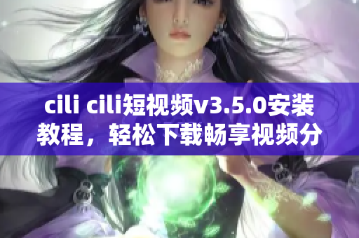 cili cili短视频v3.5.0安装教程，轻松下载畅享视频分享快乐