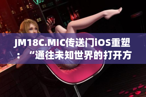 JM18C.MIC传送门iOS重塑：“通往未知世界的打开方式”