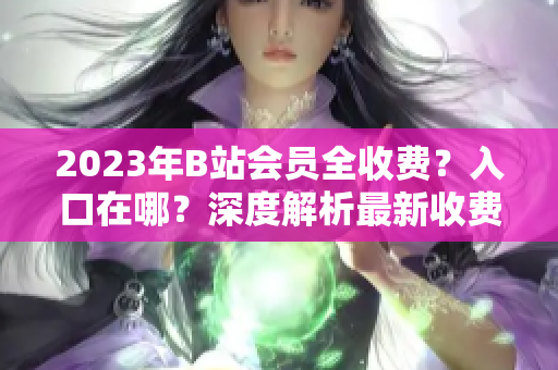 2023年B站会员全收费？入口在哪？深度解析最新收费政策
