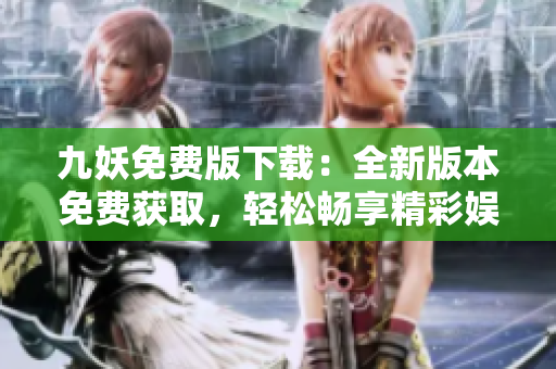 九妖免费版下载：全新版本免费获取，轻松畅享精彩娱乐内容