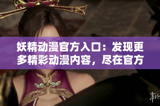 妖精动漫官方入口：发现更多精彩动漫内容，尽在官方登录页面！