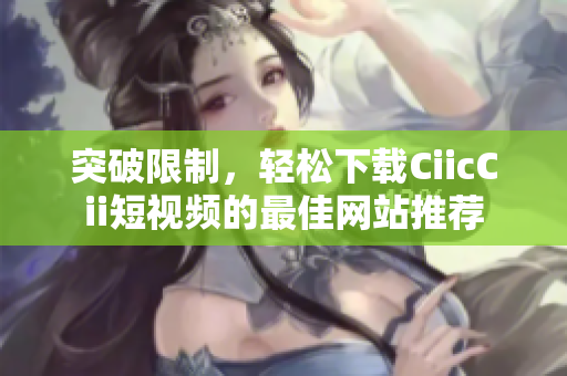突破限制，轻松下载CiicCii短视频的最佳网站推荐