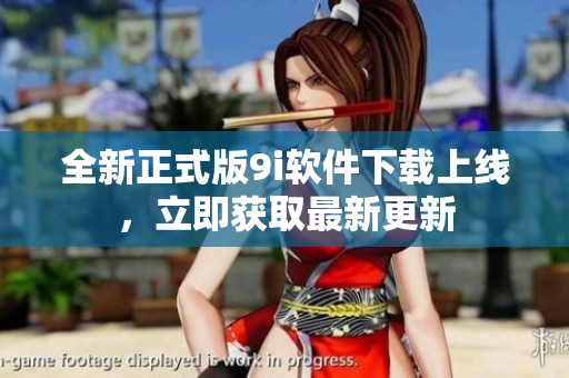 全新正式版9i软件下载上线，立即获取最新更新