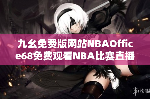 九幺免费版网站NBAOffice68免费观看NBA比赛直播，实时更新比赛战况及球员资讯