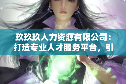 玖玖玖人力资源有限公司：打造专业人才服务平台，引领行业发展