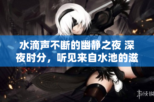 水滴声不断的幽静之夜 深夜时分，听见来自水池的滋滋声 