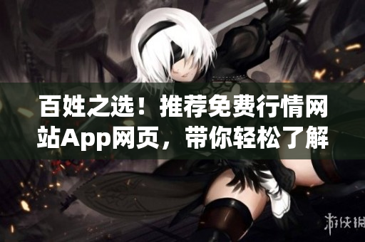 百姓之选！推荐免费行情网站App网页，带你轻松了解市场动态