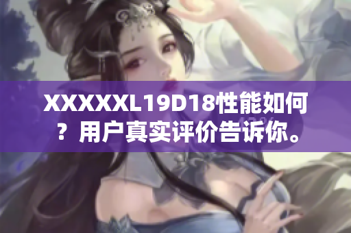 XXXXXL19D18性能如何？用户真实评价告诉你。