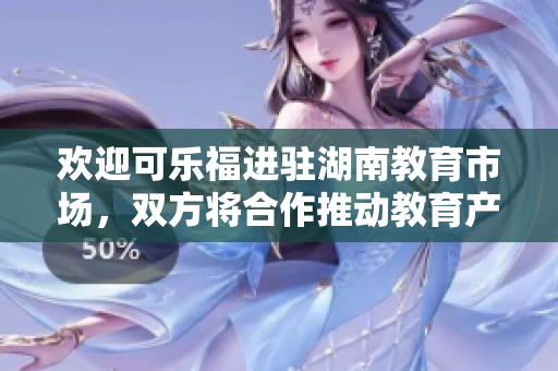 欢迎可乐福进驻湖南教育市场，双方将合作推动教育产业发展