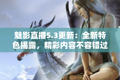 魅影直播5.3更新：全新特色揭露，精彩内容不容错过