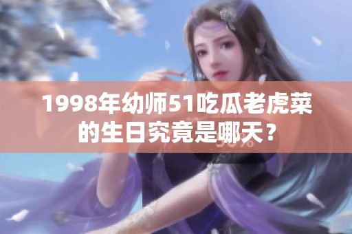 1998年幼师51吃瓜老虎菜的生日究竟是哪天？