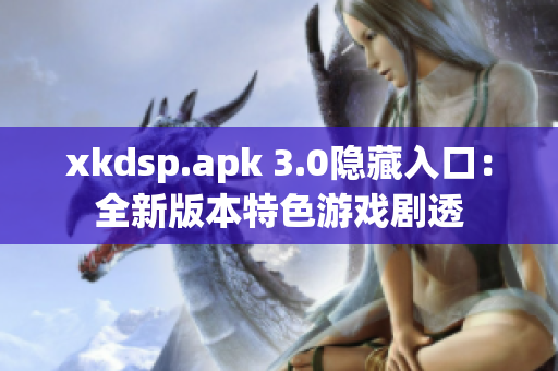 xkdsp.apk 3.0隐藏入口：全新版本特色游戏剧透