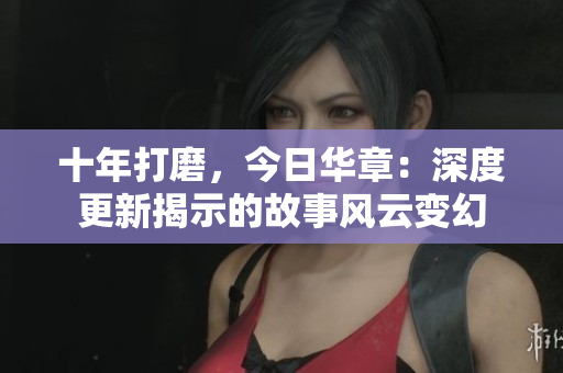十年打磨，今日华章：深度更新揭示的故事风云变幻