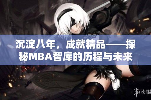 沉淀八年，成就精品——探秘MBA智库的历程与未来发展
