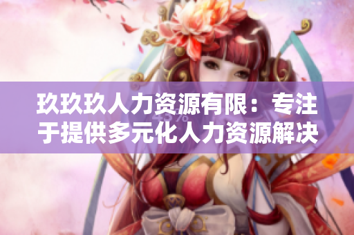 玖玖玖人力资源有限：专注于提供多元化人力资源解决方案的领先企业