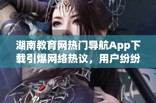 湖南教育网热门导航App下载引爆网络热议，用户纷纷称赞其便捷功能