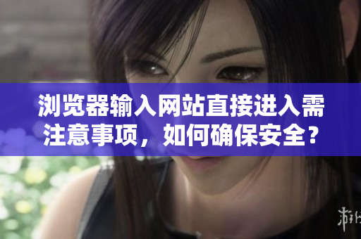 浏览器输入网站直接进入需注意事项，如何确保安全？