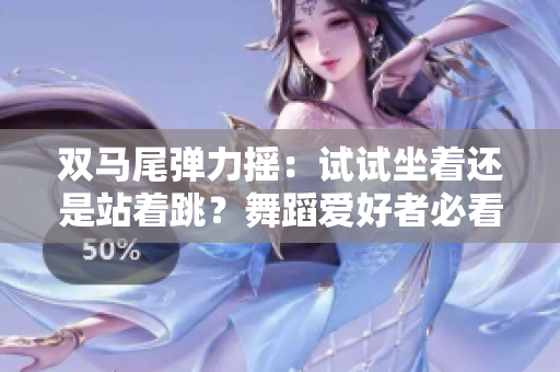 双马尾弹力摇：试试坐着还是站着跳？舞蹈爱好者必看！