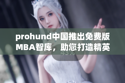 prohund中国推出免费版MBA智库，助您打造精英之路